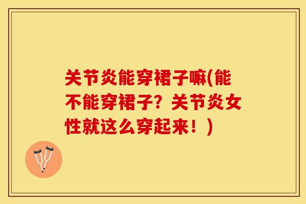 关节炎能穿裙子嘛(能不能穿裙子？关节炎女性就这么穿起来！)