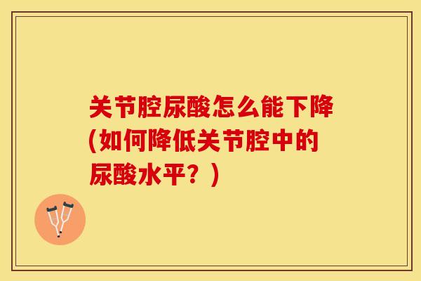 关节腔尿酸怎么能下降(如何降低关节腔中的尿酸水平？)