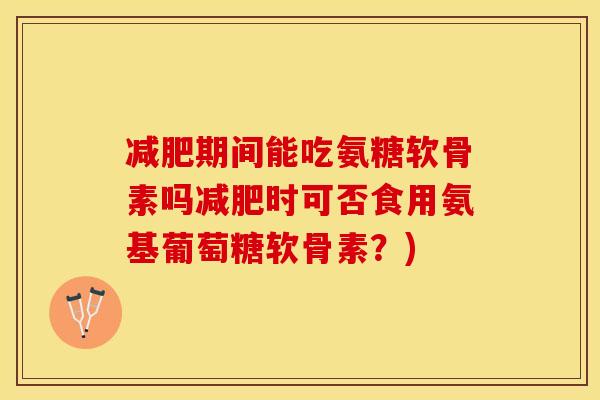 减肥期间能吃氨糖软骨素吗减肥时可否食用氨基葡萄糖软骨素？)