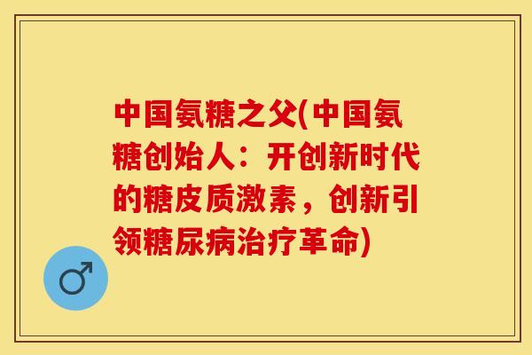 中国氨糖之父(中国氨糖创始人：开创新时代的糖皮质激素，创新引领糖尿病治疗革命)
