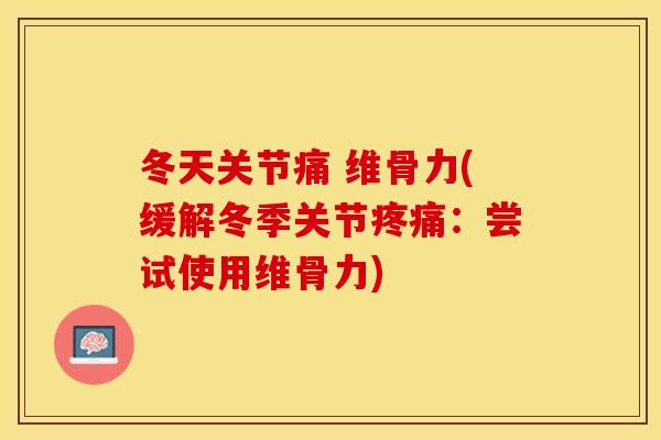 冬天关节痛 维骨力(缓解冬季关节疼痛：尝试使用维骨力)
