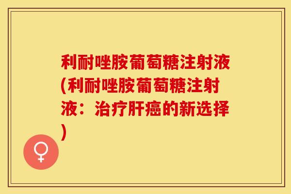 利耐唑胺葡萄糖注射液(利耐唑胺葡萄糖注射液：治疗肝癌的新选择)