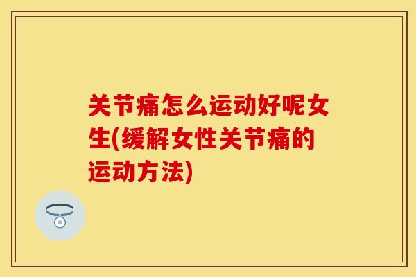 关节痛怎么运动好呢女生(缓解女性关节痛的运动方法)