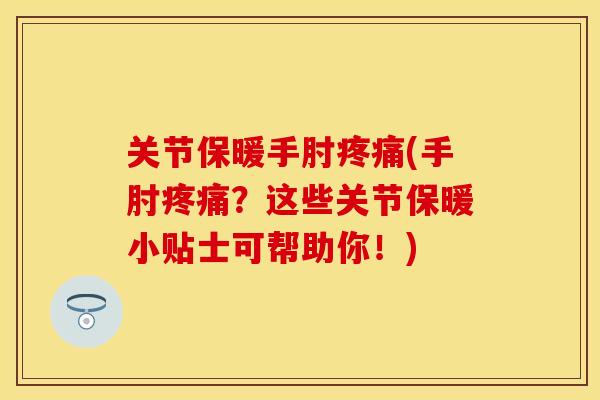 关节保暖手肘疼痛(手肘疼痛？这些关节保暖小贴士可帮助你！)