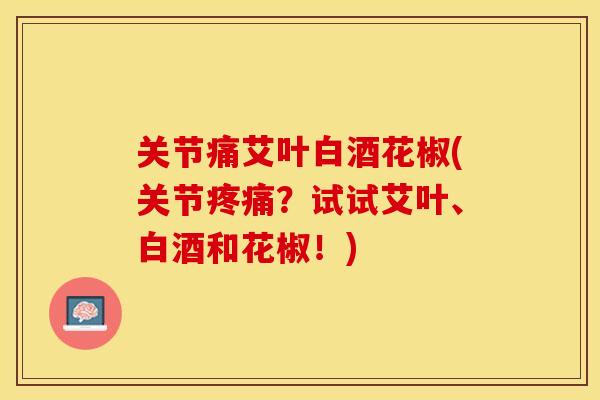 关节痛艾叶白酒花椒(关节疼痛？试试艾叶、白酒和花椒！)