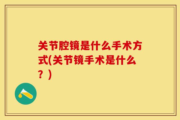 关节腔镜是什么手术方式(关节镜手术是什么？)
