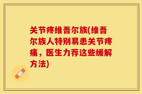 关节疼维吾尔族(维吾尔族人特别易患关节疼痛，医生力荐这些缓解方法)