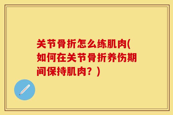关节骨折怎么练肌肉(如何在关节骨折养伤期间保持肌肉？)