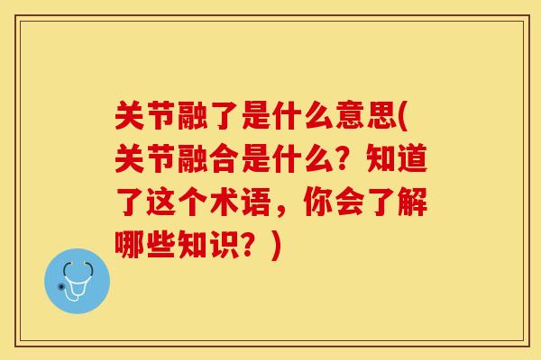 关节融了是什么意思(关节融合是什么？知道了这个术语，你会了解哪些知识？)