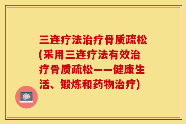 三连疗法治疗骨质疏松(采用三连疗法有效治疗骨质疏松——健康生活、锻炼和药物治疗)