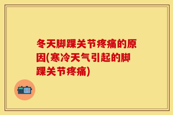 冬天脚踝关节疼痛的原因(寒冷天气引起的脚踝关节疼痛)