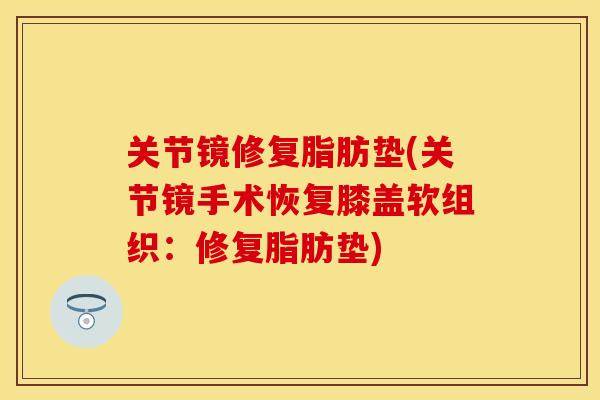 关节镜修复脂肪垫(关节镜手术恢复膝盖软组织：修复脂肪垫)