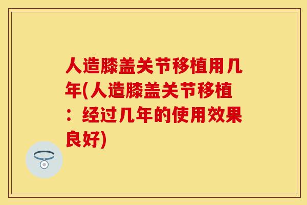 人造膝盖关节移植用几年(人造膝盖关节移植：经过几年的使用效果良好)