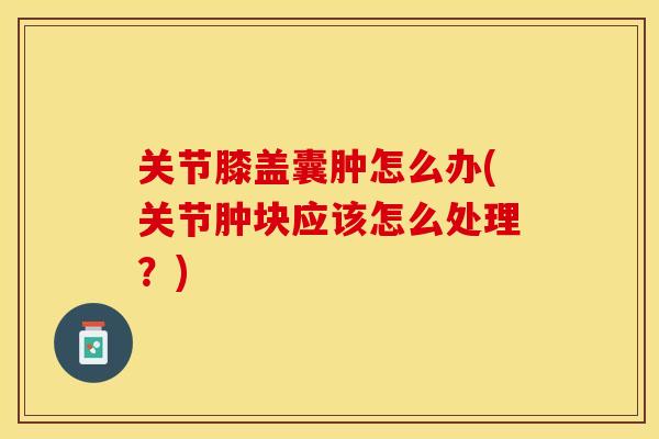 关节膝盖囊肿怎么办(关节肿块应该怎么处理？)
