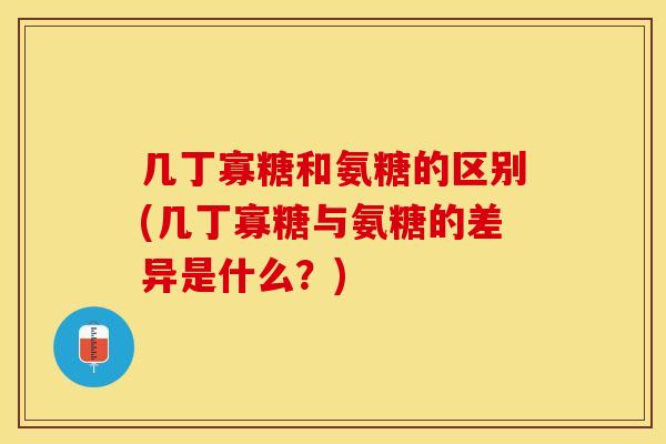 几丁寡糖和氨糖的区别(几丁寡糖与氨糖的差异是什么？)