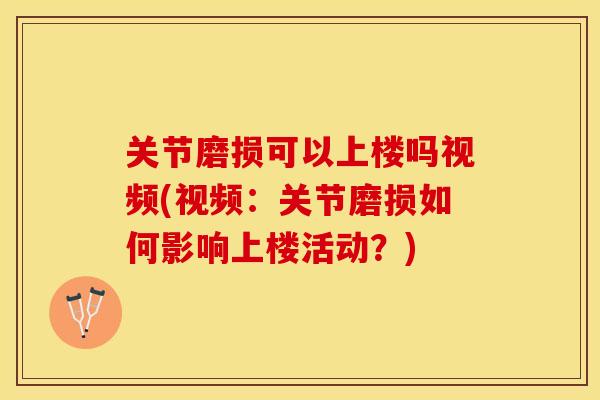 关节磨损可以上楼吗视频(视频：关节磨损如何影响上楼活动？)