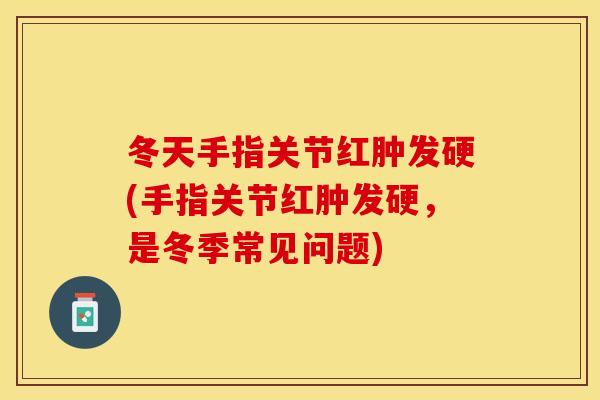 冬天手指关节红肿发硬(手指关节红肿发硬，是冬季常见问题)