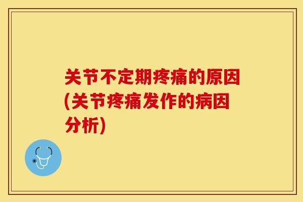 关节不定期疼痛的原因(关节疼痛发作的病因分析)
