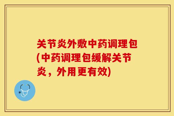 关节炎外敷中药调理包(中药调理包缓解关节炎，外用更有效)
