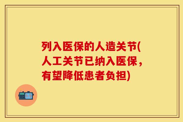 列入医保的人造关节(人工关节已纳入医保，有望降低患者负担)