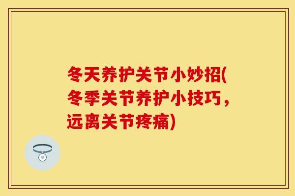 冬天养护关节小妙招(冬季关节养护小技巧，远离关节疼痛)
