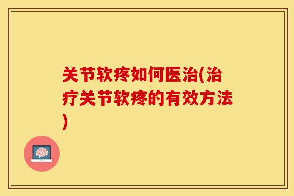 关节软疼如何医治(治疗关节软疼的有效方法)