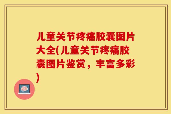 儿童关节疼痛胶囊图片大全(儿童关节疼痛胶囊图片鉴赏，丰富多彩)