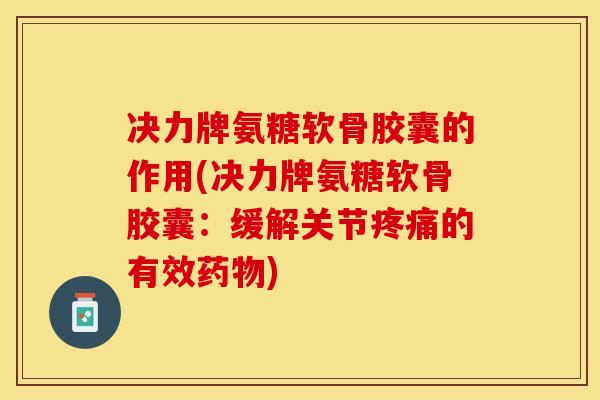 决力牌氨糖软骨胶囊的作用(决力牌氨糖软骨胶囊：缓解关节疼痛的有效药物)