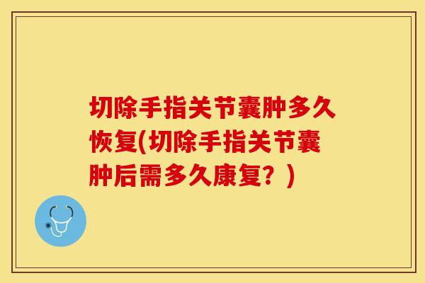 切除手指关节囊肿多久恢复(切除手指关节囊肿后需多久康复？)
