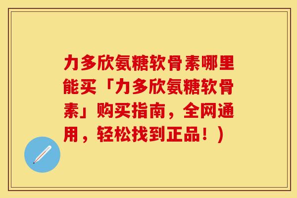 力多欣氨糖软骨素哪里能买「力多欣氨糖软骨素」购买指南，全网通用，轻松找到正品！)