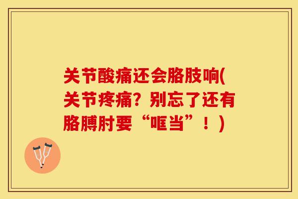 关节酸痛还会胳肢响(关节疼痛？别忘了还有胳膊肘要“哐当”！)