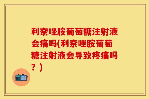 利奈唑胺葡萄糖注射液会痛吗(利奈唑胺葡萄糖注射液会导致疼痛吗？)