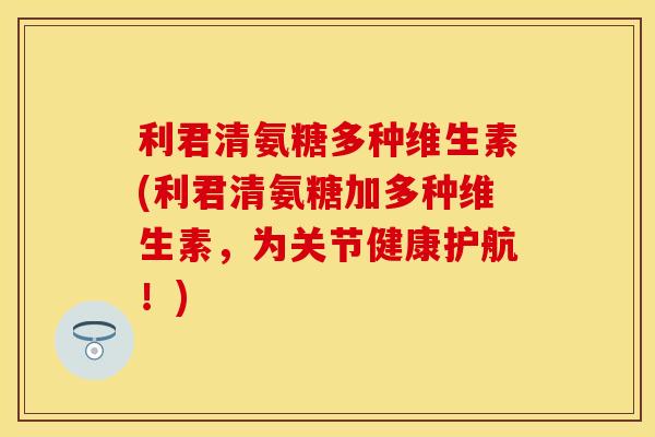 利君清氨糖多种维生素(利君清氨糖加多种维生素，为关节健康护航！)