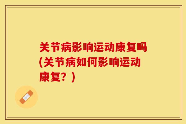 关节病影响运动康复吗(关节病如何影响运动康复？)