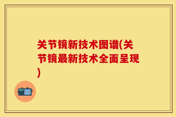 关节镜新技术图谱(关节镜最新技术全面呈现)