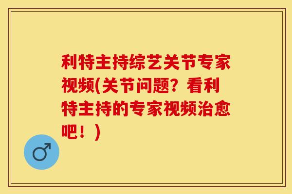 利特主持综艺关节专家视频(关节问题？看利特主持的专家视频治愈吧！)