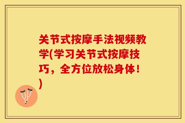 关节式按摩手法视频教学(学习关节式按摩技巧，全方位放松身体！)