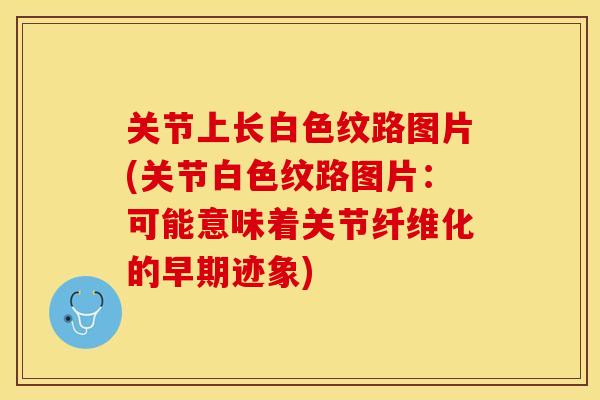 关节上长白色纹路图片(关节白色纹路图片：可能意味着关节纤维化的早期迹象)