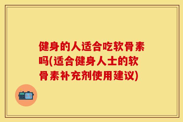 健身的人适合吃软骨素吗(适合健身人士的软骨素补充剂使用建议)