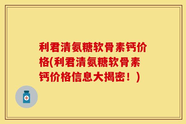 利君清氨糖软骨素钙价格(利君清氨糖软骨素钙价格信息大揭密！)
