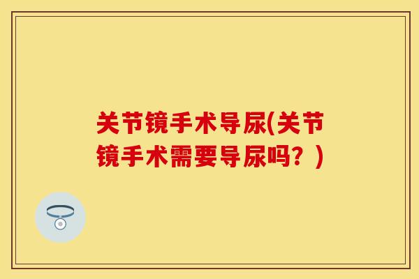 关节镜手术导尿(关节镜手术需要导尿吗？)