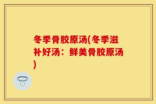 冬季骨胶原汤(冬季滋补好汤：鲜美骨胶原汤)