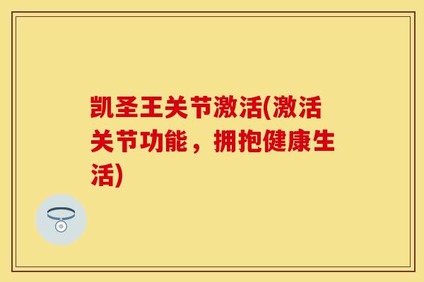 凯圣王关节激活(激活关节功能,拥抱健康生活)-第1张图片-关节保镖 凯圣王关节激活(激活关节功能,拥抱健康生活)-第1张图片-关节保镖