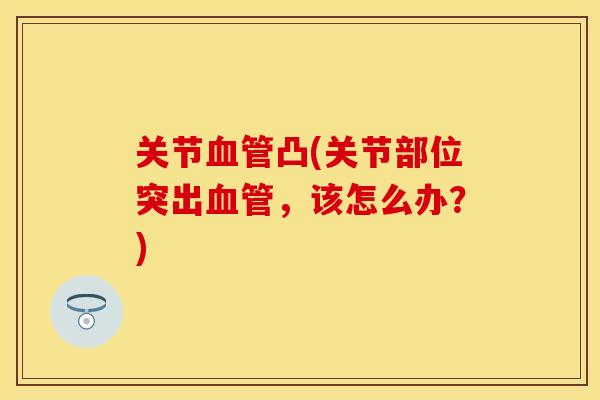 关节血管凸(关节部位突出血管，该怎么办？)
