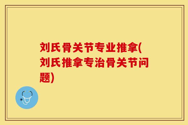 刘氏骨关节专业推拿(刘氏推拿专治骨关节问题)