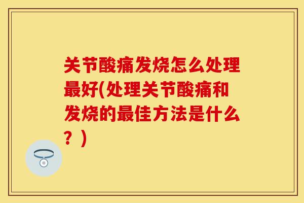 关节酸痛发烧怎么处理最好(处理关节酸痛和发烧的最佳方法是什么？)