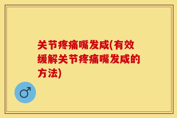 关节疼痛嘴发咸(有效缓解关节疼痛嘴发咸的方法)