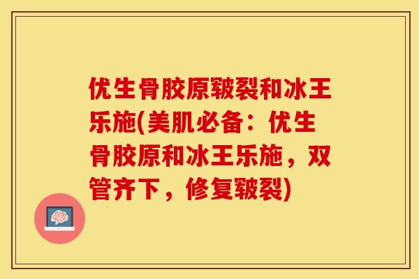 优生骨胶原皲裂和冰王乐施(美肌必备：优生骨胶原和冰王乐施，双管齐下，修复皲裂)