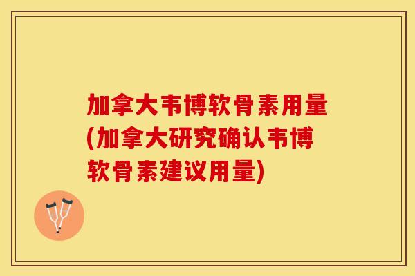 加拿大韦博软骨素用量(加拿大研究确认韦博软骨素建议用量)
