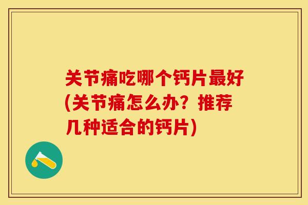 关节痛吃哪个钙片最好(关节痛怎么办？推荐几种适合的钙片)